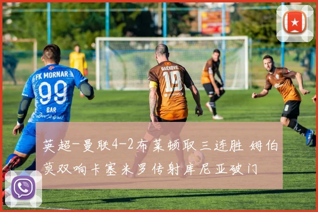 英超-曼联4-2布莱顿取三连胜 姆伯莫双响卡塞米罗传射库尼亚破门
